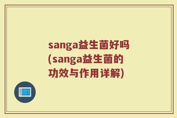 sanga益生菌好吗(sanga益生菌的功效与作用详解)