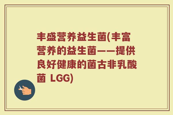 丰盛营养益生菌(丰富营养的益生菌——提供良好健康的菌古非乳酸菌 LGG)