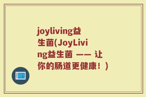joyliving益生菌(JoyLiving益生菌 —— 让你的肠道更健康！)