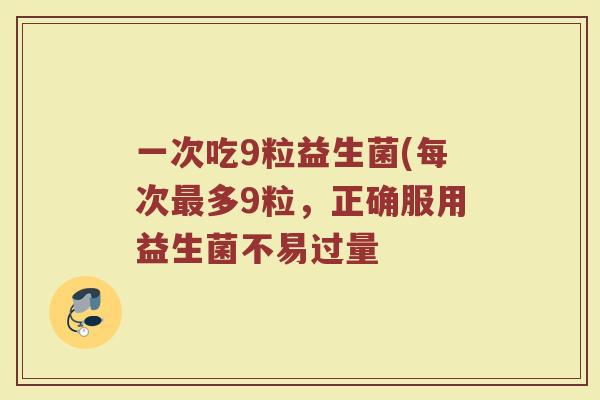 一次吃9粒益生菌(每次最多9粒，正确服用益生菌不易过量
