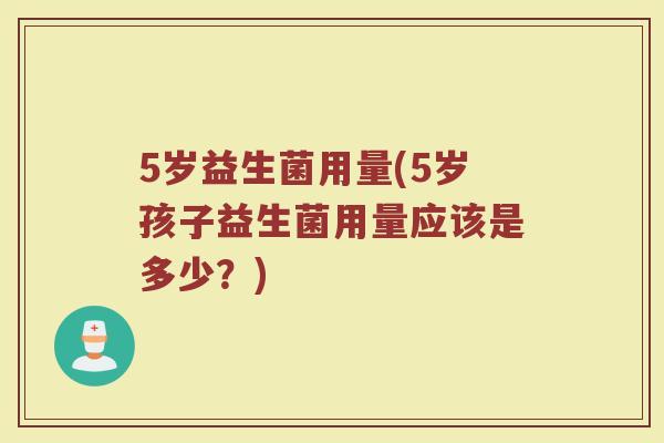 5岁益生菌用量(5岁孩子益生菌用量应该是多少？)