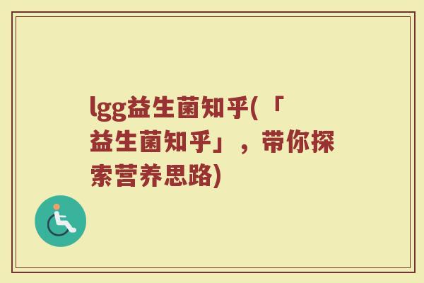 lgg益生菌知乎(「益生菌知乎」，带你探索营养思路)