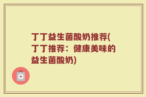 丁丁益生菌酸奶推荐(丁丁推荐：健康美味的益生菌酸奶)