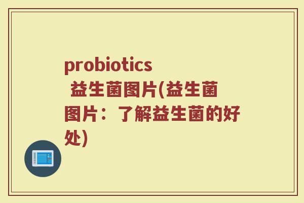 probiotics 益生菌图片(益生菌图片：了解益生菌的好处)