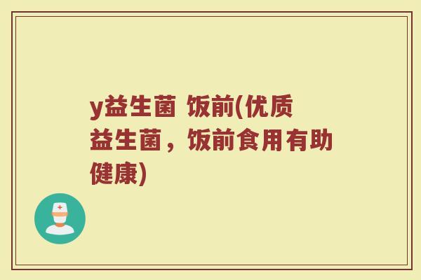 y益生菌 饭前(优质益生菌，饭前食用有助健康)