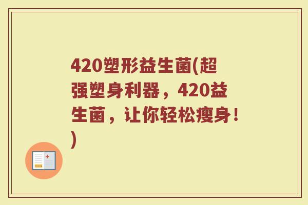 420塑形益生菌(超强塑身利器，420益生菌，让你轻松瘦身！)
