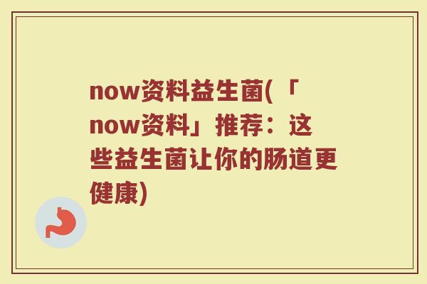 now资料益生菌(「now资料」推荐：这些益生菌让你的肠道更健康)