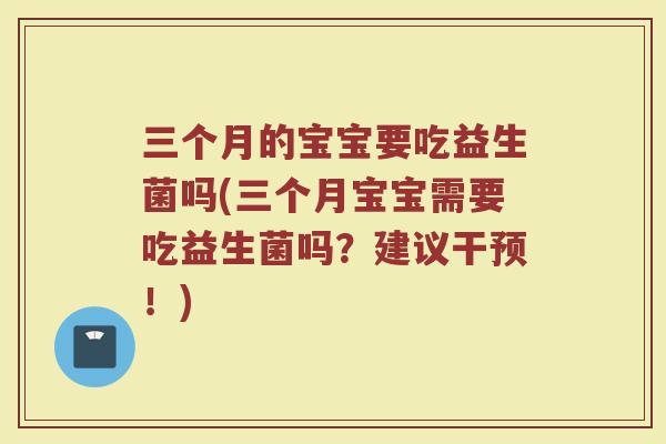 三个月的宝宝要吃益生菌吗(三个月宝宝需要吃益生菌吗？建议干预！)