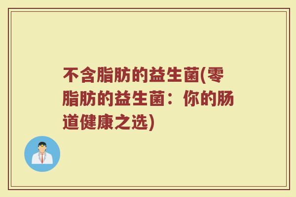不含脂肪的益生菌(零脂肪的益生菌：你的肠道健康之选)