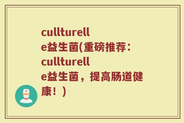 cullturelle益生菌(重磅推荐：cullturelle益生菌，提高肠道健康！)