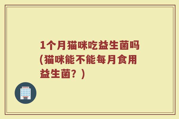 1个月猫咪吃益生菌吗(猫咪能不能每月食用益生菌？)