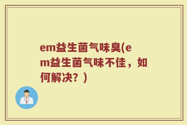 em益生菌气味臭(em益生菌气味不佳，如何解决？)