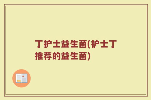 丁护士益生菌(护士丁推荐的益生菌)