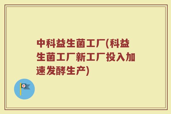 中科益生菌工厂(科益生菌工厂新工厂投入加速发酵生产)