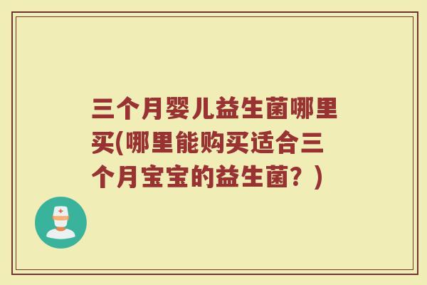 三个月婴儿益生菌哪里买(哪里能购买适合三个月宝宝的益生菌？)