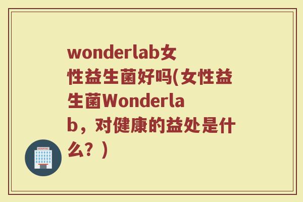 wonderlab女性益生菌好吗(女性益生菌Wonderlab，对健康的益处是什么？)