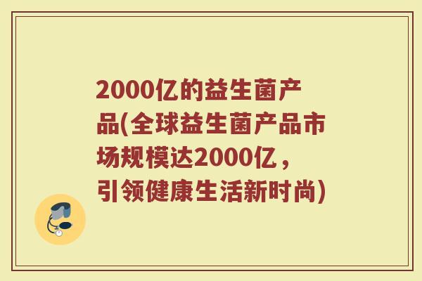 2000亿的益生菌产品(全球益生菌产品市场规模达2000亿，引领健康生活新时尚)