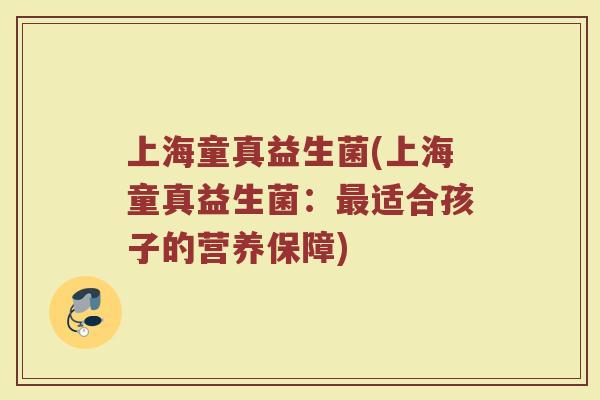 上海童真益生菌(上海童真益生菌：最适合孩子的营养保障)