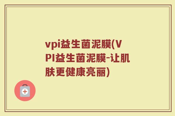vpi益生菌泥膜(VPI益生菌泥膜-让肌肤更健康亮丽)