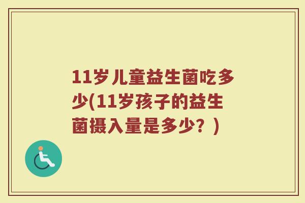11岁儿童益生菌吃多少(11岁孩子的益生菌摄入量是多少？)