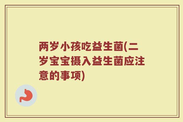 两岁小孩吃益生菌(二岁宝宝摄入益生菌应注意的事项)