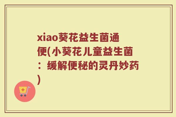 xiao葵花益生菌通便(小葵花儿童益生菌：缓解便秘的灵丹妙药)