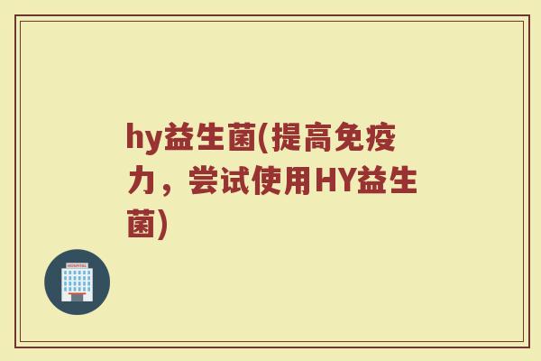 hy益生菌(提高免疫力，尝试使用HY益生菌)