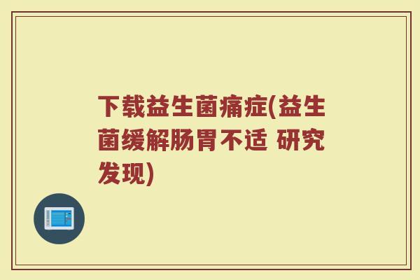 下载益生菌痛症(益生菌缓解肠胃不适 研究发现)