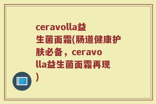 ceravolla益生菌面霜(肠道健康护肤必备，ceravolla益生菌面霜再现)