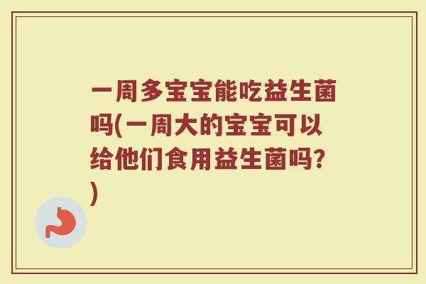 一周多宝宝能吃益生菌吗(一周大的宝宝可以给他们食用益生菌吗？)