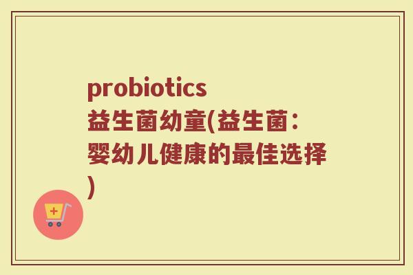 probiotics益生菌幼童(益生菌：婴幼儿健康的最佳选择)