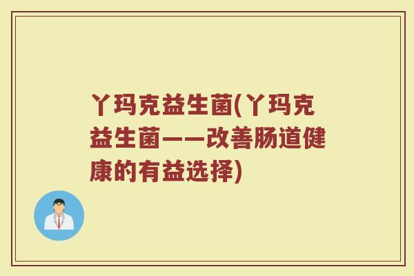 丫玛克益生菌(丫玛克益生菌——改善肠道健康的有益选择)