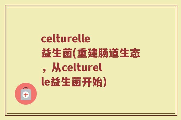 celturelle益生菌(重建肠道生态，从celturelle益生菌开始)