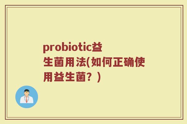 probiotic益生菌用法(如何正确使用益生菌？)