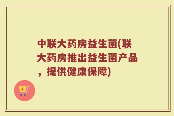 中联大药房益生菌(联大药房推出益生菌产品，提供健康保障)