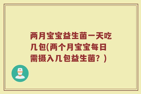 两月宝宝益生菌一天吃几包(两个月宝宝每日需摄入几包益生菌？)
