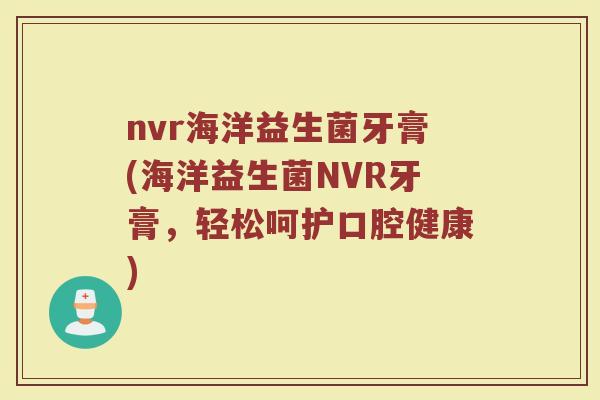 nvr海洋益生菌牙膏(海洋益生菌NVR牙膏，轻松呵护口腔健康)