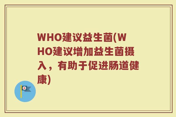 WHO建议益生菌(WHO建议增加益生菌摄入，有助于促进肠道健康)