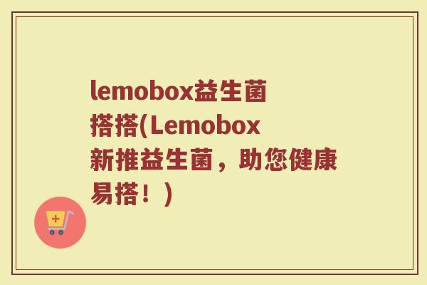 lemobox益生菌搭搭(Lemobox新推益生菌，助您健康易搭！)