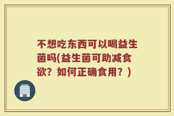 不想吃东西可以喝益生菌吗(益生菌可助减食欲？如何正确食用？)