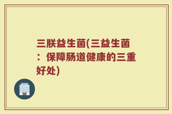 三朕益生菌(三益生菌：保障肠道健康的三重好处)