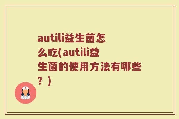 autili益生菌怎么吃(autili益生菌的使用方法有哪些？)