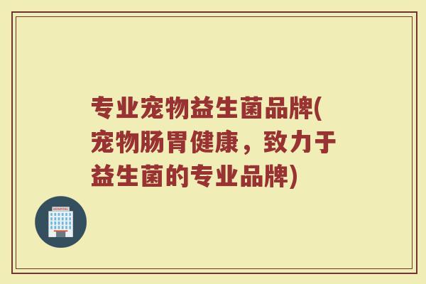 专业宠物益生菌品牌(宠物肠胃健康，致力于益生菌的专业品牌)