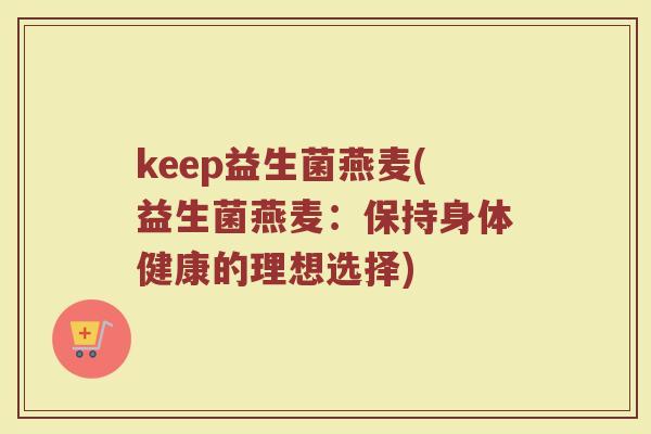 keep益生菌燕麦(益生菌燕麦：保持身体健康的理想选择)