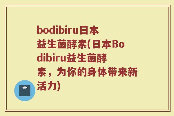 bodibiru日本益生菌酵素(日本Bodibiru益生菌酵素，为你的身体带来新活力)