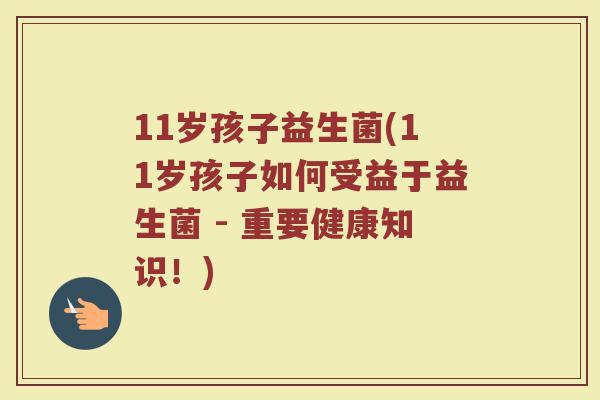 11岁孩子益生菌(11岁孩子如何受益于益生菌 - 重要健康知识！)