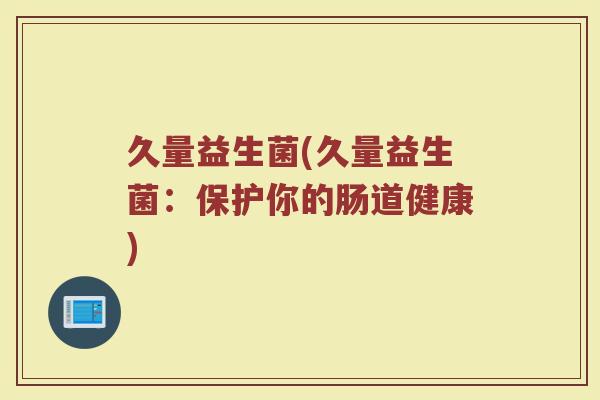 久量益生菌(久量益生菌：保护你的肠道健康)