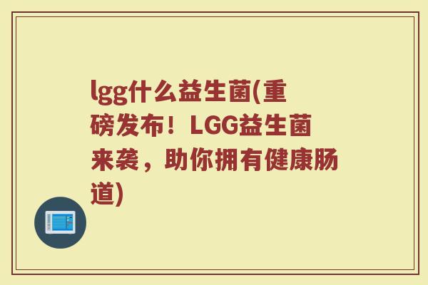 lgg什么益生菌(重磅发布！LGG益生菌来袭，助你拥有健康肠道)