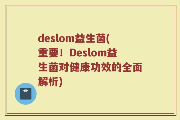 deslom益生菌(重要！Deslom益生菌对健康功效的全面解析)