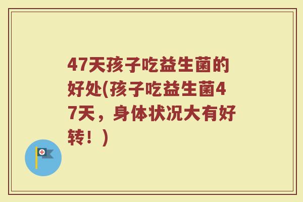 47天孩子吃益生菌的好处(孩子吃益生菌47天，身体状况大有好转！)